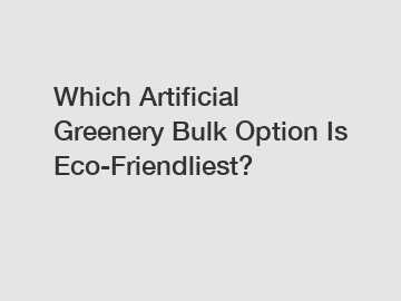 Which Artificial Greenery Bulk Option Is Eco-Friendliest?