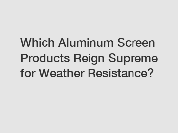 Which Aluminum Screen Products Reign Supreme for Weather Resistance?