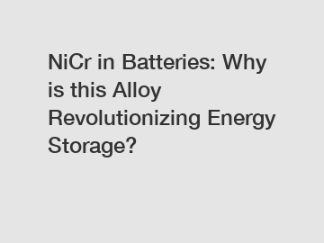 NiCr in Batteries: Why is this Alloy Revolutionizing Energy Storage?