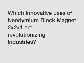 Which innovative uses of Neodymium Block Magnet 2x2x1 are revolutionizing industries?