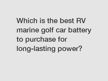 Which is the best RV marine golf car battery to purchase for long-lasting power?