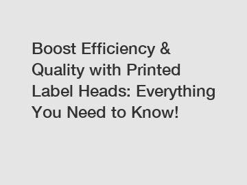 Boost Efficiency & Quality with Printed Label Heads: Everything You Need to Know!