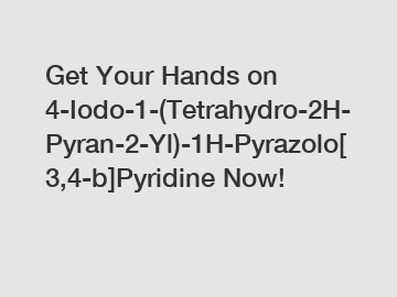 Get Your Hands on 4-Iodo-1-(Tetrahydro-2H-Pyran-2-Yl)-1H-Pyrazolo[3,4-b]Pyridine Now!