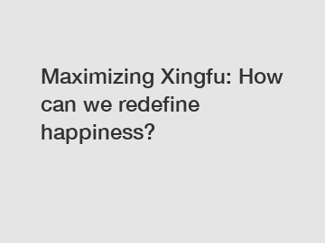 Maximizing Xingfu: How can we redefine happiness?