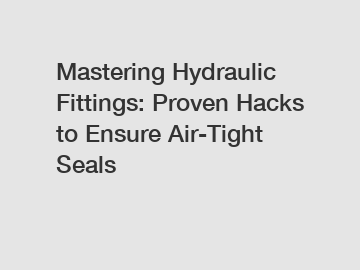 Mastering Hydraulic Fittings: Proven Hacks to Ensure Air-Tight Seals