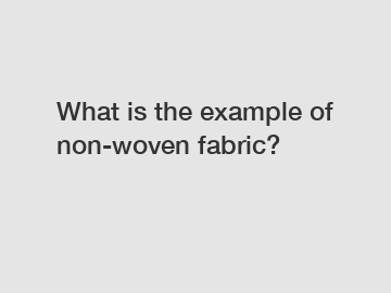 What is the example of non-woven fabric?