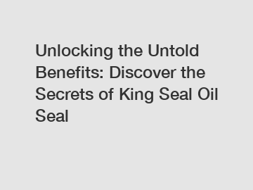 Unlocking the Untold Benefits: Discover the Secrets of King Seal Oil Seal