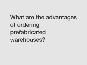 What are the advantages of ordering prefabricated warehouses?