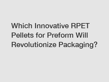Which Innovative RPET Pellets for Preform Will Revolutionize Packaging?