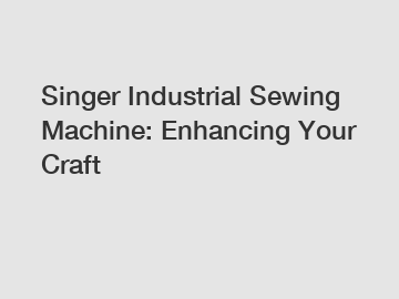 Singer Industrial Sewing Machine: Enhancing Your Craft