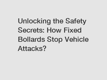 Unlocking the Safety Secrets: How Fixed Bollards Stop Vehicle Attacks?