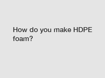 How do you make HDPE foam?