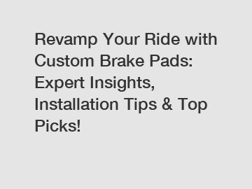 Revamp Your Ride with Custom Brake Pads: Expert Insights, Installation Tips & Top Picks!