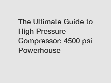 The Ultimate Guide to High Pressure Compressor: 4500 psi Powerhouse