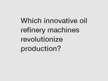 Which innovative oil refinery machines revolutionize production?