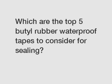Which are the top 5 butyl rubber waterproof tapes to consider for sealing?