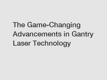 The Game-Changing Advancements in Gantry Laser Technology