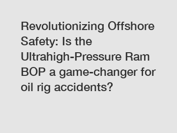 Revolutionizing Offshore Safety: Is the Ultrahigh-Pressure Ram BOP a game-changer for oil rig accidents?