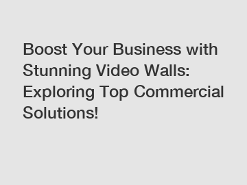 Boost Your Business with Stunning Video Walls: Exploring Top Commercial Solutions!