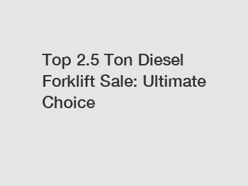 Top 2.5 Ton Diesel Forklift Sale: Ultimate Choice