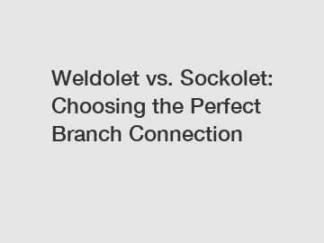 Weldolet vs. Sockolet: Choosing the Perfect Branch Connection