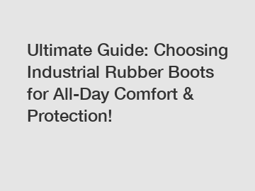 Ultimate Guide: Choosing Industrial Rubber Boots for All-Day Comfort & Protection!