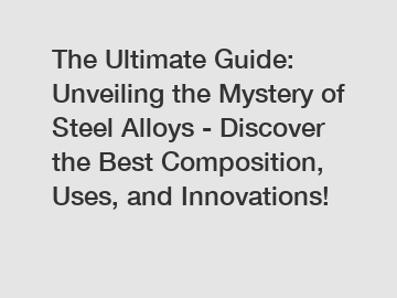 The Ultimate Guide: Unveiling the Mystery of Steel Alloys - Discover the Best Composition, Uses, and Innovations!