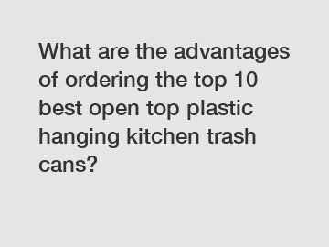 What are the advantages of ordering the top 10 best open top plastic hanging kitchen trash cans?