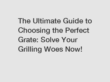 The Ultimate Guide to Choosing the Perfect Grate: Solve Your Grilling Woes Now!