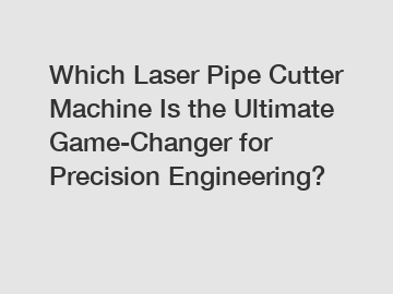 Which Laser Pipe Cutter Machine Is the Ultimate Game-Changer for Precision Engineering?