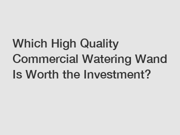 Which High Quality Commercial Watering Wand Is Worth the Investment?