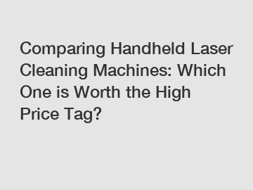 Comparing Handheld Laser Cleaning Machines: Which One is Worth the High Price Tag?