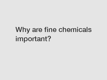 Why are fine chemicals important?