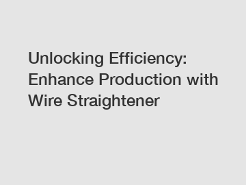 Unlocking Efficiency: Enhance Production with Wire Straightener