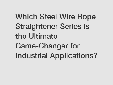 Which Steel Wire Rope Straightener Series is the Ultimate Game-Changer for Industrial Applications?