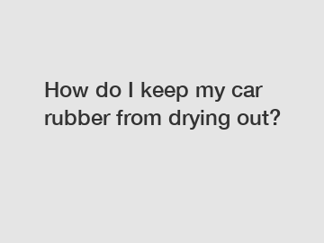 How do I keep my car rubber from drying out?