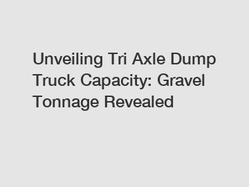 Unveiling Tri Axle Dump Truck Capacity: Gravel Tonnage Revealed