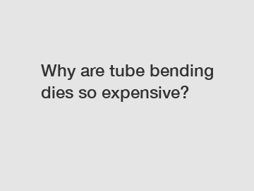 Why are tube bending dies so expensive?