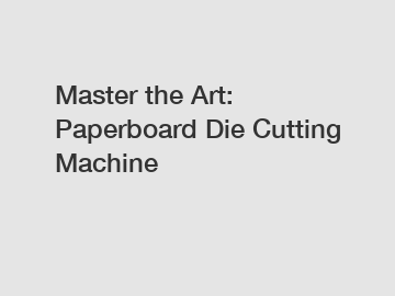 Master the Art: Paperboard Die Cutting Machine