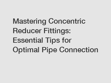 Mastering Concentric Reducer Fittings: Essential Tips for Optimal Pipe Connection