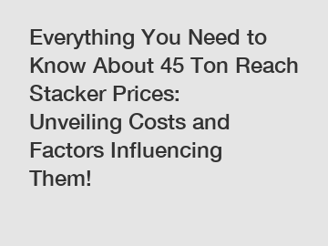 Everything You Need to Know About 45 Ton Reach Stacker Prices: Unveiling Costs and Factors Influencing Them!