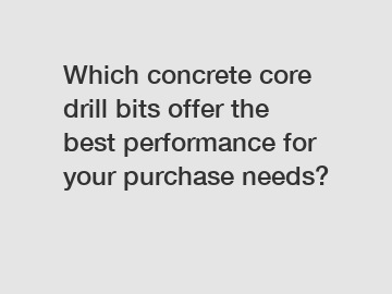 Which concrete core drill bits offer the best performance for your purchase needs?