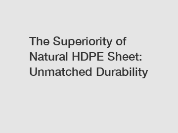 The Superiority of Natural HDPE Sheet: Unmatched Durability