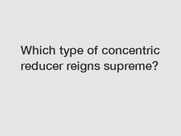 Which type of concentric reducer reigns supreme?