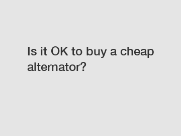 Is it OK to buy a cheap alternator?