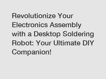 Revolutionize Your Electronics Assembly with a Desktop Soldering Robot: Your Ultimate DIY Companion!