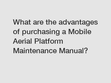 What are the advantages of purchasing a Mobile Aerial Platform Maintenance Manual?