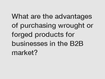 What are the advantages of purchasing wrought or forged products for businesses in the B2B market?