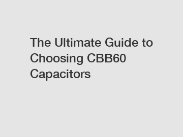 The Ultimate Guide to Choosing CBB60 Capacitors