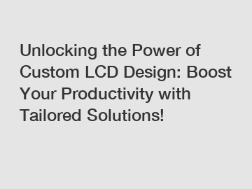 Unlocking the Power of Custom LCD Design: Boost Your Productivity with Tailored Solutions!